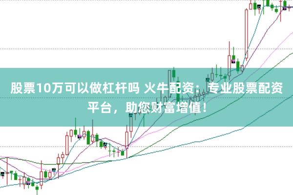 股票10万可以做杠杆吗 火牛配资：专业股票配资平台，助您财富增值！