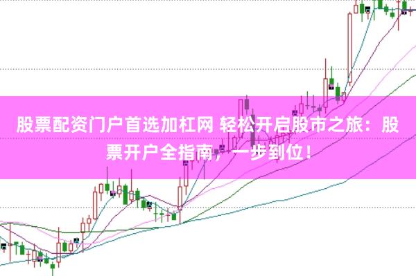 股票配资门户首选加杠网 轻松开启股市之旅：股票开户全指南，一步到位！