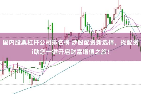国内股票杠杆公司排名榜 炒股配资新选择，找配资i助您一键开启财富增值之旅！