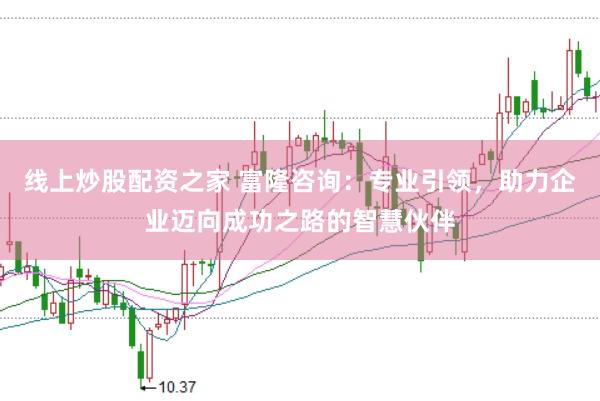 线上炒股配资之家 富隆咨询：专业引领，助力企业迈向成功之路的智慧伙伴