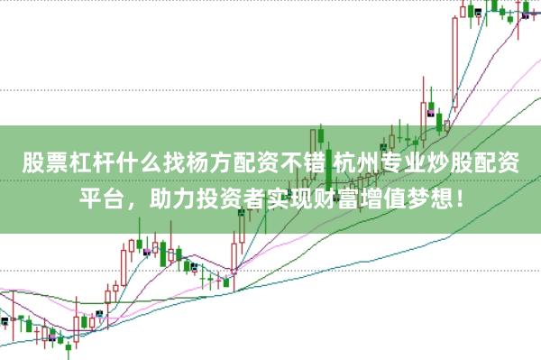股票杠杆什么找杨方配资不错 杭州专业炒股配资平台，助力投资者实现财富增值梦想！