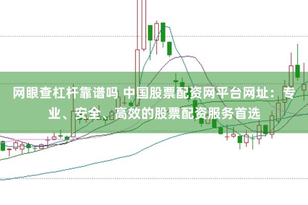 网眼查杠杆靠谱吗 中国股票配资网平台网址：专业、安全、高效的股票配资服务首选