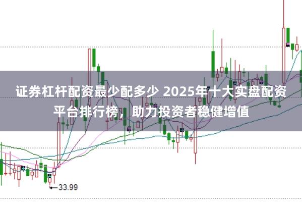 证券杠杆配资最少配多少 2025年十大实盘配资平台排行榜，助力投资者稳健增值