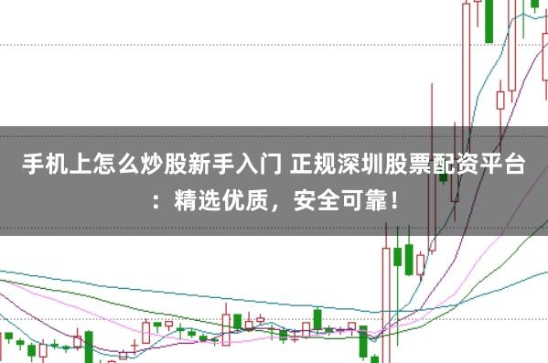 手机上怎么炒股新手入门 正规深圳股票配资平台：精选优质，安全可靠！