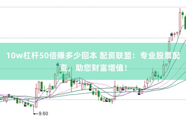 10w杠杆50倍赚多少回本 配资联盟：专业股票配资，助您财富增值！