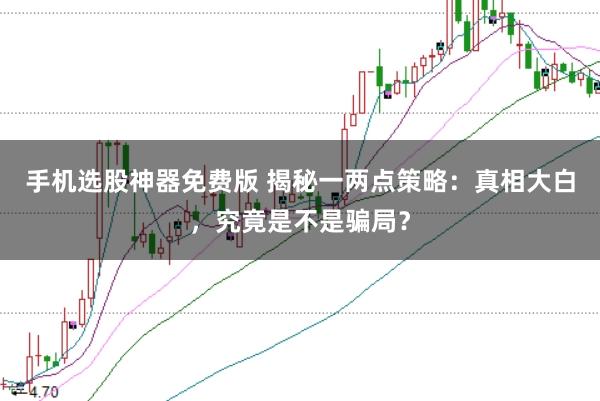 手机选股神器免费版 揭秘一两点策略：真相大白，究竟是不是骗局？
