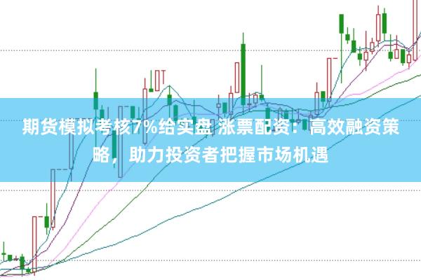 期货模拟考核7%给实盘 涨票配资：高效融资策略，助力投资者把握市场机遇