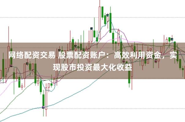 网络配资交易 股票配资账户：高效利用资金，实现股市投资最大化收益