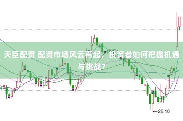 天臣配资 配资市场风云再起，投资者如何把握机遇与挑战？