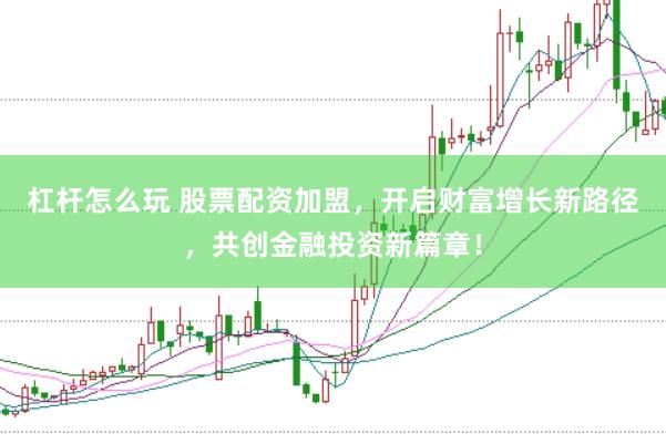 杠杆怎么玩 股票配资加盟，开启财富增长新路径，共创金融投资新篇章！