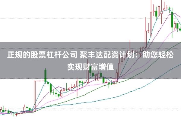 正规的股票杠杆公司 聚丰达配资计划：助您轻松实现财富增值