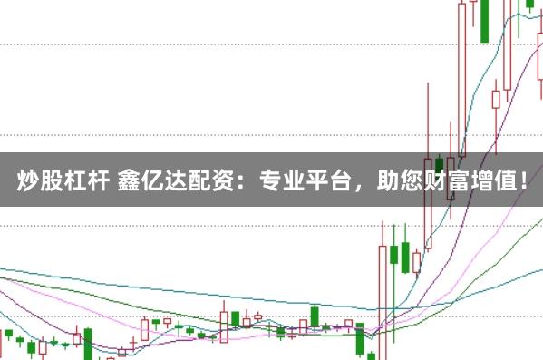 炒股杠杆 鑫亿达配资：专业平台，助您财富增值！