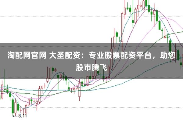 淘配网官网 大圣配资：专业股票配资平台，助您股市腾飞