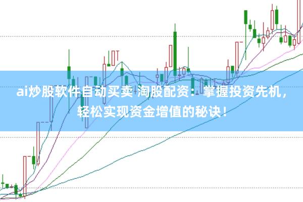 ai炒股软件自动买卖 淘股配资：掌握投资先机，轻松实现资金增值的秘诀！