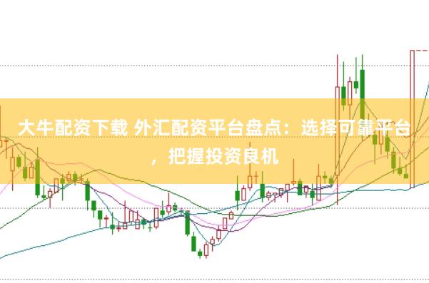 大牛配资下载 外汇配资平台盘点：选择可靠平台，把握投资良机