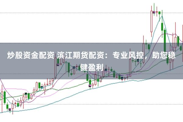 炒股资金配资 滨江期货配资：专业风控，助您稳健盈利