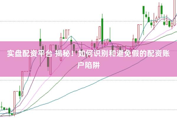 实盘配资平台 揭秘！如何识别和避免假的配资账户陷阱
