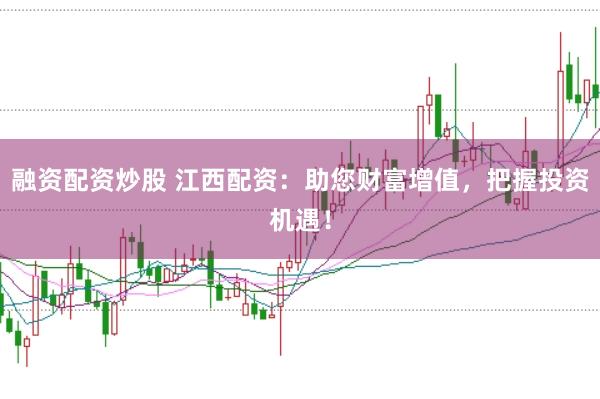 融资配资炒股 江西配资：助您财富增值，把握投资机遇！