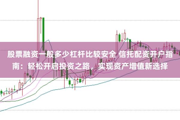 股票融资一般多少杠杆比较安全 信托配资开户指南：轻松开启投资之路，实现资产增值新选择