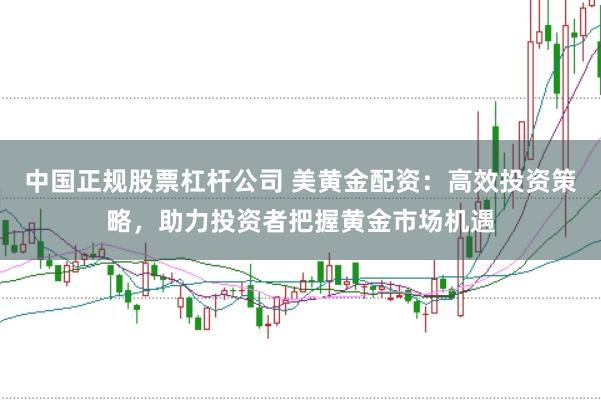 中国正规股票杠杆公司 美黄金配资：高效投资策略，助力投资者把握黄金市场机遇
