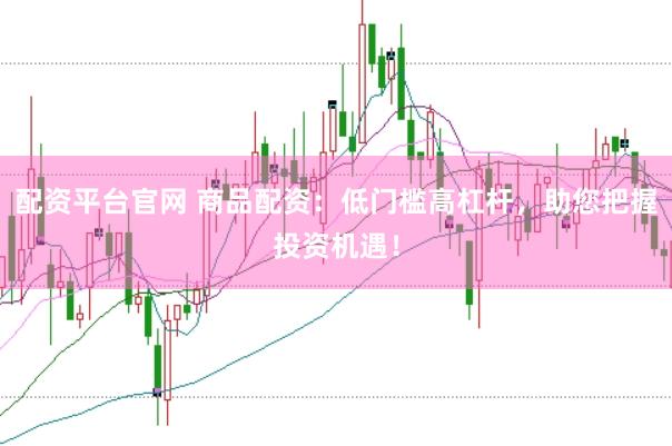 配资平台官网 商品配资：低门槛高杠杆，助您把握投资机遇！