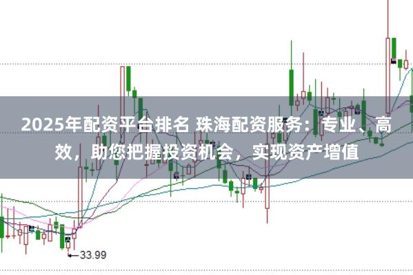 2025年配资平台排名 珠海配资服务：专业、高效，助您把握投资机会，实现资产增值