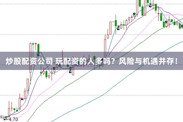炒股配资公司 玩配资的人多吗？风险与机遇并存！