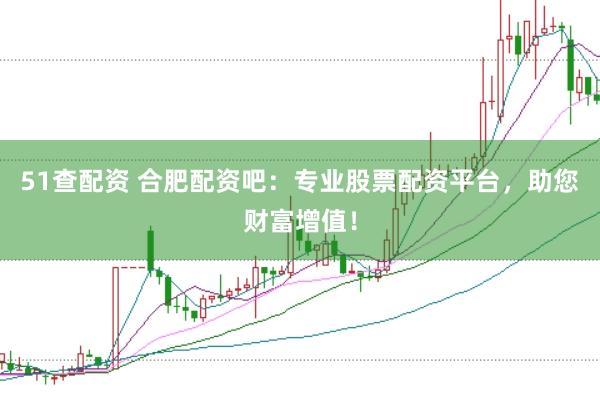 51查配资 合肥配资吧：专业股票配资平台，助您财富增值！