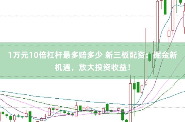 1万元10倍杠杆最多赔多少 新三板配资：掘金新机遇，放大投资收益！