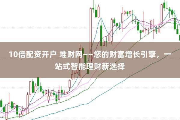 10倍配资开户 堆财网——您的财富增长引擎，一站式智能理财新选择