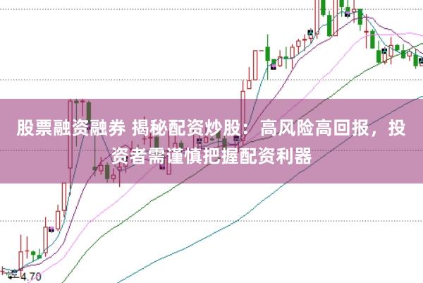 股票融资融券 揭秘配资炒股：高风险高回报，投资者需谨慎把握配资利器