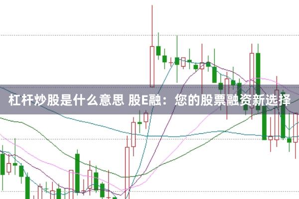 杠杆炒股是什么意思 股E融：您的股票融资新选择