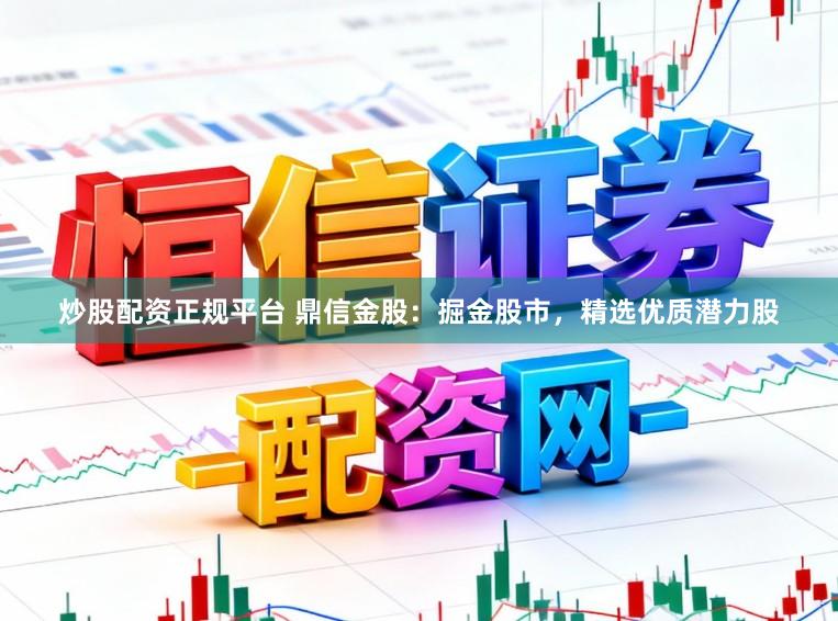 炒股配资正规平台 鼎信金股：掘金股市，精选优质潜力股