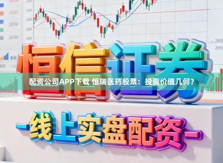 配资公司APP下载 恒瑞医药股票：投资价值几何？