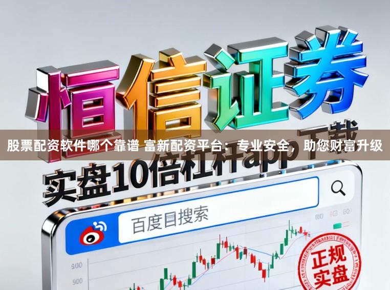 股票配资软件哪个靠谱 富新配资平台：专业安全，助您财富升级