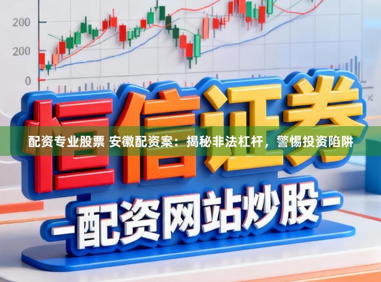 配资专业股票 安徽配资案：揭秘非法杠杆，警惕投资陷阱
