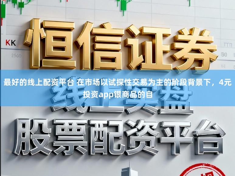 最好的线上配资平台 在市场以试探性交易为主的阶段背景下，4元投资app银商品的自