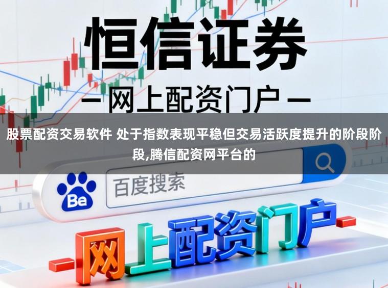 股票配资交易软件 处于指数表现平稳但交易活跃度提升的阶段阶段,腾信配资网平台的