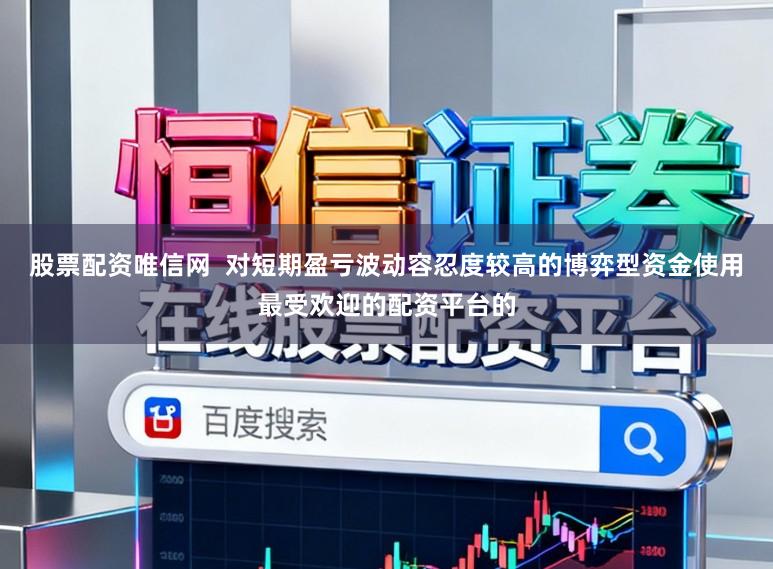 股票配资唯信网  对短期盈亏波动容忍度较高的博弈型资金使用最受欢迎的配资平台的