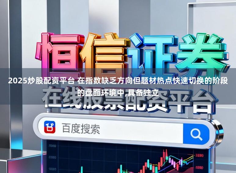 2025炒股配资平台 在指数缺乏方向但题材热点快速切换的阶段的盘面环境中,具备独立