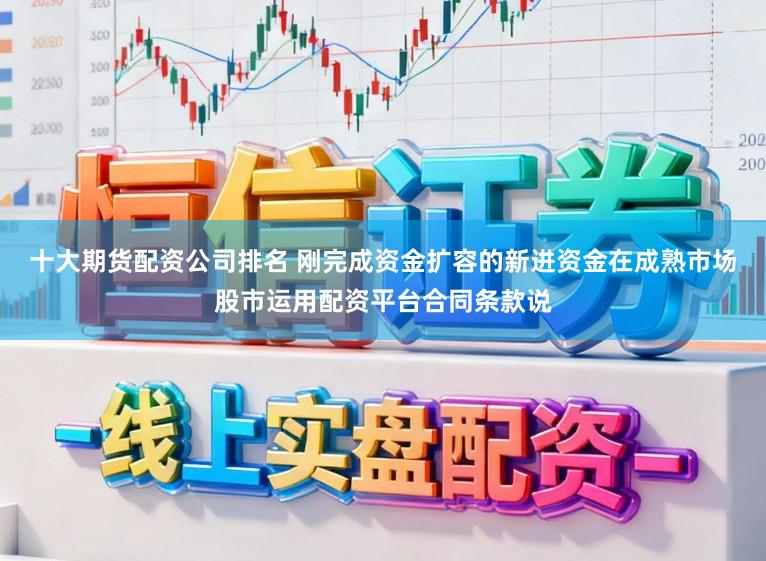十大期货配资公司排名 刚完成资金扩容的新进资金在成熟市场股市运用配资平台合同条款说