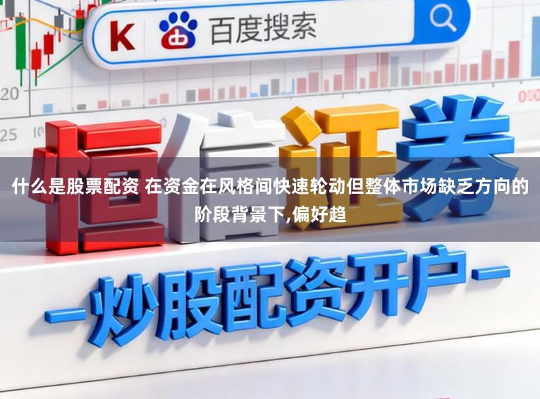 什么是股票配资 在资金在风格间快速轮动但整体市场缺乏方向的阶段背景下,偏好趋