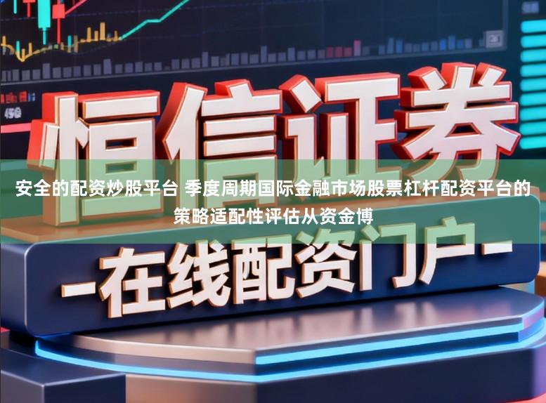 安全的配资炒股平台 季度周期国际金融市场股票杠杆配资平台的策略适配性评估从资金博