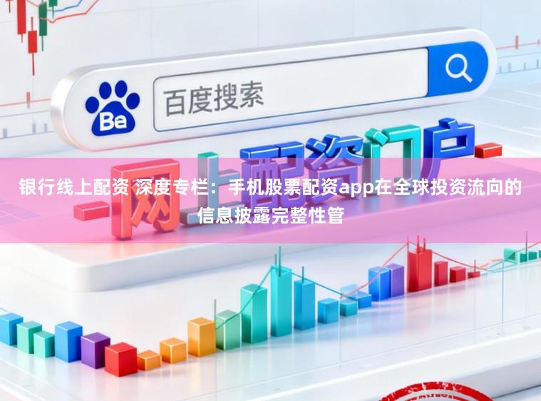 银行线上配资 深度专栏：手机股票配资app在全球投资流向的信息披露完整性管