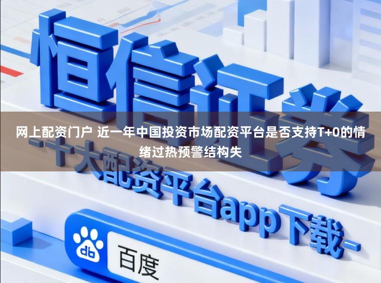 网上配资门户 近一年中国投资市场配资平台是否支持T+0的情绪过热预警结构失