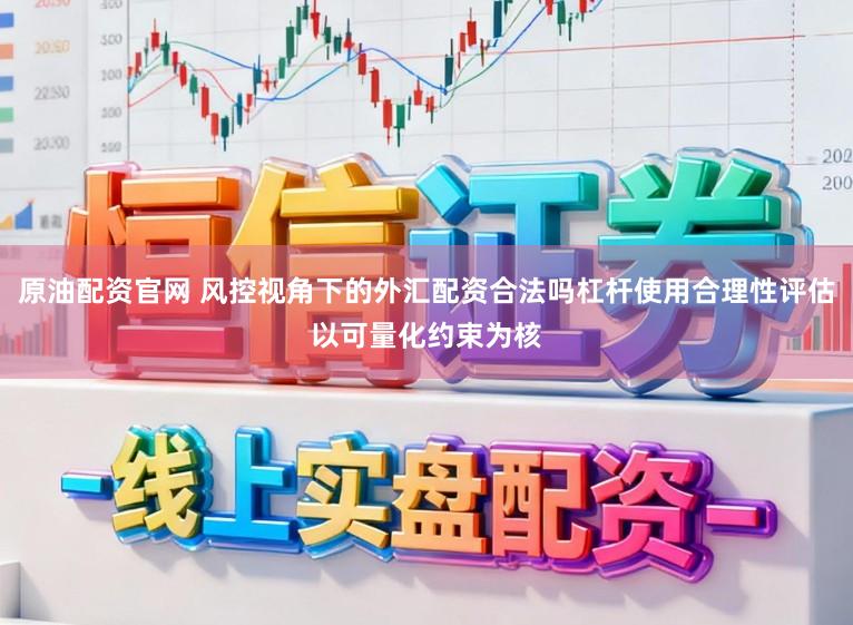 原油配资官网 风控视角下的外汇配资合法吗杠杆使用合理性评估以可量化约束为核