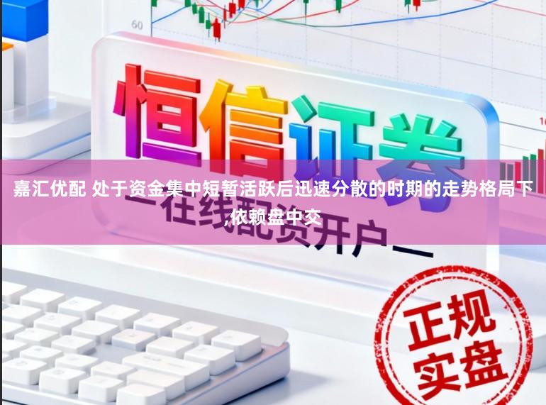 嘉汇优配 处于资金集中短暂活跃后迅速分散的时期的走势格局下,依赖盘中交