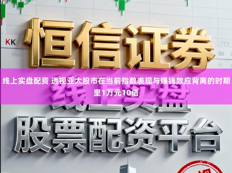 线上实盘配资 透视亚太股市在当前指数表现与赚钱效应背离的时期里1万元10倍
