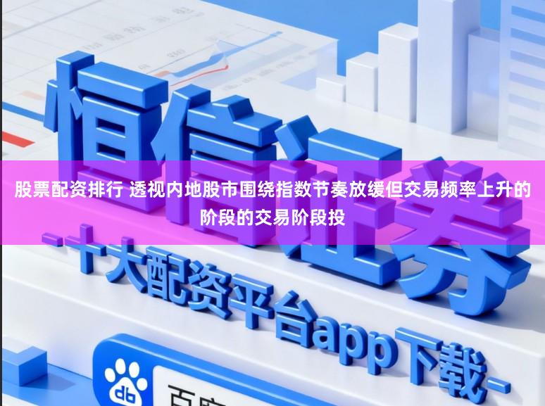 股票配资排行 透视内地股市围绕指数节奏放缓但交易频率上升的阶段的交易阶段投