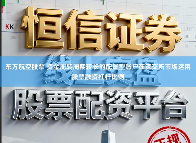 东方航空股票 资金周转周期较长的配置型账户在深交所市场运用股票融资杠杆比例